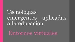 Tecnologías
emergentes aplicadas
a la educación
Entornos virtuales
 
