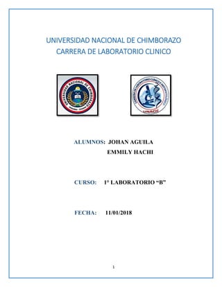 1
UNIVERSIDAD NACIONAL DE CHIMBORAZO
CARRERA DE LABORATORIO CLINICO
ALUMNOS: JOHAN AGUILA
EMMILY HACHI
CURSO: 1° LABORATORIO “B”
FECHA: 11/01/2018
 
