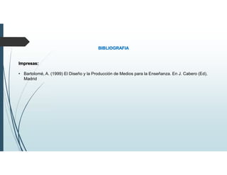 BIBLIOGRAFIA
Impresas:
• Bartolomé, A. (1999) El Diseño y la Producción de Medios para la Enseñanza. En J. Cabero (Ed),
Madrid
 