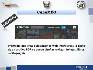 CALAMÉO
Programa que crea publicaciones web interactivas, a partir
de un archivo PDF, se puede diseñar revistas, folletos, libros,
catálogos, etc.
 