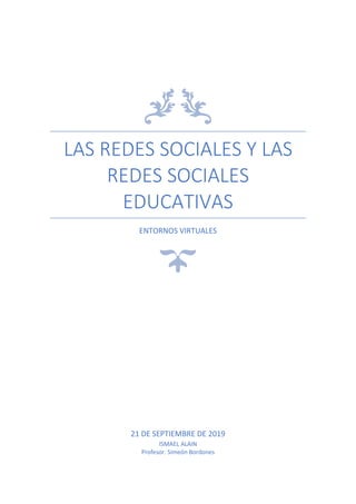 LAS REDES SOCIALES Y LAS
REDES SOCIALES
EDUCATIVAS
ENTORNOS VIRTUALES
21 DE SEPTIEMBRE DE 2019
ISMAEL ALAIN
Profesor. Simeón Bordones
 