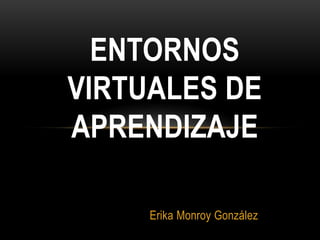 ENTORNOS
VIRTUALES DE
APRENDIZAJE

     Erika Monroy González
 