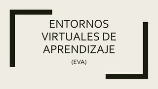 ENTORNOS
VIRTUALES DE
APRENDIZAJE
(EVA)
 