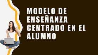 MODELO DE
ENSEÑANZA
CENTRADO EN EL
ALUMNO
 