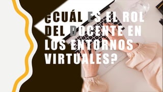 ¿CUÁL ES EL ROL
DEL DOCENTE EN
LOS ENTORNOS
VIRTUALES?
 