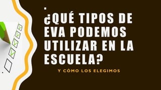 .
¿QUÉ TIPOS DE
EVA PODEMOS
UTILIZAR EN LA
ESCUELA?
Y C Ó M O L O S E L E G I M O S
 