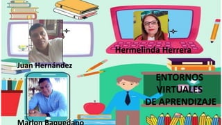 ENTORNOS
VIRTUALES
DE APRENDIZAJE
Hermelinda Herrera
Juan Hernández
 