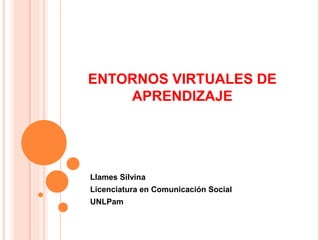 ENTORNOS VIRTUALES DE
APRENDIZAJE
Llames Silvina
Licenciatura en Comunicación Social
UNLPam
 