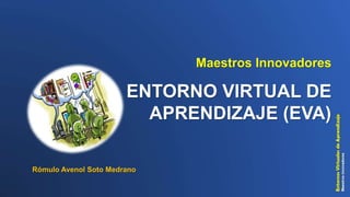 ENTORNO VIRTUAL DE
APRENDIZAJE (EVA)
Maestros Innovadores
Rómulo Avenol Soto Medrano
 