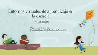 Entornos virtuales de aprendizaje en
la escuela
Y rol del docente
Mgter. María Isabel Salinas
Pontificia Universidad Católica de Argentina
 
