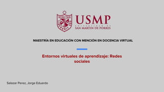 MAESTRÍA EN EDUCACIÓN CON MENCIÓN EN DOCENCIA VIRTUAL
Entornos virtuales de aprendizaje: Redes
sociales
Salazar Perez, Jorge Eduardo
 
