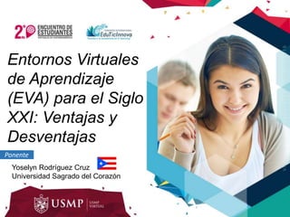 Entornos Virtuales
de Aprendizaje
(EVA) para el Siglo
XXI: Ventajas y
Desventajas
Yoselyn Rodríguez Cruz
Universidad Sagrado del Corazón
Ponente
 