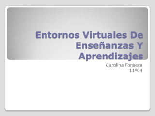 Entornos Virtuales De
Enseñanzas Y
Aprendizajes
Carolina Fonseca
11º04
 