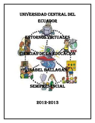 UNIVERSIDAD CENTRAL DEL
ECUADOR

ENTORNOS VIRTUALES

CIENCIAS DE LA EDUCACION

ISABEL BALLAGAN

SEMIPRESENCIAL

2012-2013

 