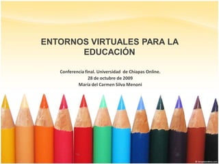 ENTORNOS VIRTUALES PARA LA
       EDUCACIÓN

   Conferencia final. Universidad de Chiapas Online.
                 28 de octubre de 2009
           María del Carmen Silva Menoni
 