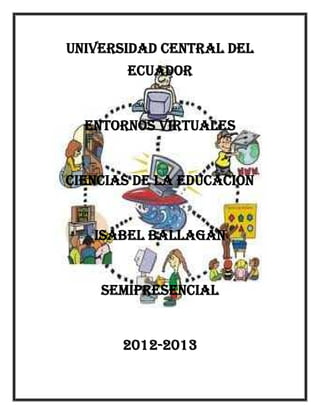 UNIVERSIDAD CENTRAL DEL
ECUADOR

ENTORNOS VIRTUALES

CIENCIAS DE LA EDUCACION

ISABEL BALLAGAN

SEMIPRESENCIAL

2012-2013

 