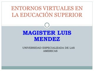 MAGISTER LUIS
MENDEZ
ENTORNOS VIRTUALES EN
LA EDUCACIÓN SUPERIOR
UNIVERSIDAD ESPECIALIZADA DE LAS
AMERICAS
 