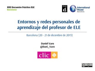 Entornos y redes personales de
aprendizaje del profesor de ELE
Barcelona [20 - 21 de diciembre de 2013]
Daniel Varo
@Dani_Varo

 
