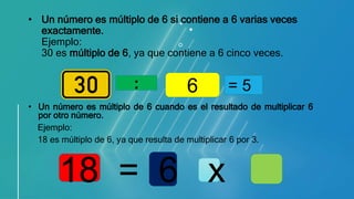 • Un número es múltiplo de 6 si contiene a 6 varias veces
exactamente.
Ejemplo:
30 es múltiplo de 6, ya que contiene a 6 c...