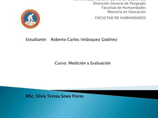 Estudiante: Roberto Carlos Velásquez Godínez
Curso: Medición y Evaluación
MSc. Silvia Teresa Sowa Flores
 