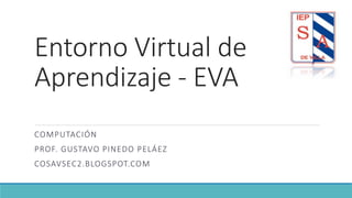 Entorno Virtual de
Aprendizaje - EVA
COMPUTACIÓN
PROF. GUSTAVO PINEDO PELÁEZ
COSAVSEC2.BLOGSPOT.COM
 