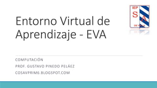 Entorno Virtual de
Aprendizaje - EVA
COMPUTACIÓN
PROF. GUSTAVO PINEDO PELÁEZ
COSAVPRIM6.BLOGSPOT.COM
 