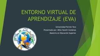 ENTORNO VIRTUAL DE
APRENDIZAJE (EVA)
Universidad Fermín Toro
Presentado por: Milia Yaneth Cárdenas
Maestría en Educación Superior
 