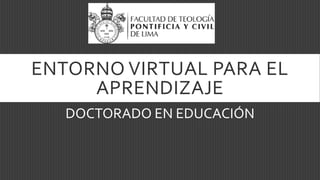 ENTORNO VIRTUAL PARA EL
APRENDIZAJE
DOCTORADO EN EDUCACIÓN
 