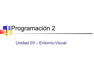 Programación 2

 Unidad 03 – Entorno Visual
 