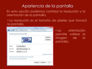 Apariencia de la pantalla
En esta opción podemos cambiar la resolución y la
orientación de la pantalla.
• La resolución es el tamaño de píxeles que tomará
la pantalla.

                              • La    orientación
                              permite voltear la
                              imagen     de     la
                              pantalla.
 
