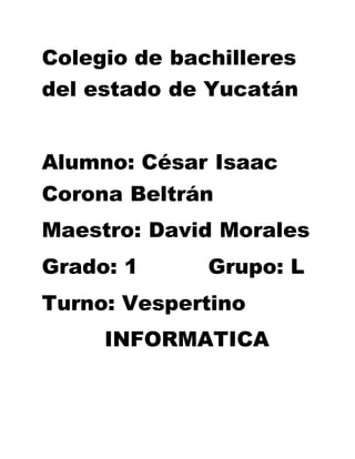Colegio de bachilleres
del estado de Yucatán
Alumno: César Isaac
Corona Beltrán
Maestro: David Morales
Grado: 1 Grupo: L
Turno: Vespertino
INFORMATICA
 