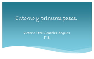 Entorno y primeros pasos.
Victoria Itzel González Ángeles.
1° B.
 
