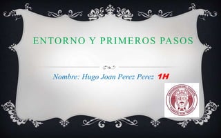 ENTORNO Y PRIMEROS PASOS
Nombre: Hugo Joan Perez Perez 1H
 