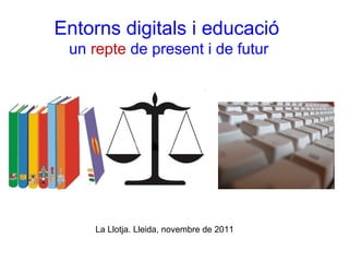 Entorns digitals i educació
un repte de present i de futur

La Llotja. Lleida, novembre de 2011

 