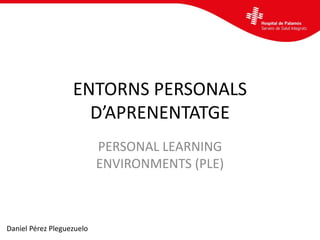 ENTORNS PERSONALS
D’APRENENTATGE
PERSONAL LEARNING
ENVIRONMENTS (PLE)
Daniel Pérez Pleguezuelo
 