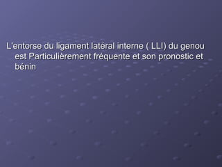 L'entorse du ligament latéral interne ( LLI) du genou
L'entorse du ligament latéral interne ( LLI) du genou
est Particulièrement fréquente et son pronostic et
est Particulièrement fréquente et son pronostic et
bénin
bénin
 