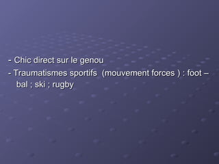 -
- Chic direct sur le genou
Chic direct sur le genou
- Traumatismes sportifs (mouvement forces ) : foot –
- Traumatismes sportifs (mouvement forces ) : foot –
bal ; ski ; rugby
bal ; ski ; rugby
 