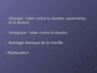 - Glaçage : lutter contre la réaction vasomotrice
Glaçage : lutter contre la réaction vasomotrice
et la douleur.
et la douleur.
- Antalgique : lutter contre la douleur.
Antalgique : lutter contre la douleur.
- Bandage élastique de la cheville
Bandage élastique de la cheville
- Rééducation.
- Rééducation.
 