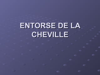 ENTORSE DE LA
ENTORSE DE LA
CHEVILLE
CHEVILLE
 