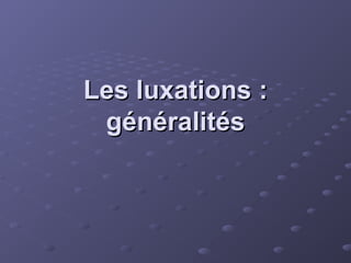 Les luxations :
Les luxations :
généralités
généralités
 