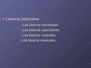 + Lésions associées
+ Lésions associées
- Les lésions nerveuses.
- Les lésions nerveuses.
- Les lésions vasculaires.
- Les lésions vasculaires.
- Les lésions cutanées.
- Les lésions cutanées.
-Les lésions osseuses.
-Les lésions osseuses.
 
