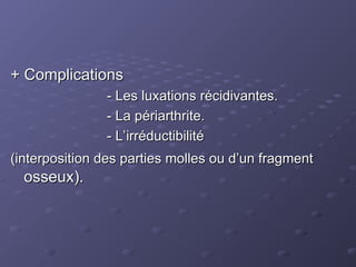 + Complications
+ Complications
- Les luxations récidivantes.
- Les luxations récidivantes.
- La périarthrite.
- La périarthrite.
- L’irréductibilité
- L’irréductibilité
(interposition des parties molles ou d’un fragment
(interposition des parties molles ou d’un fragment
osseux).
osseux).
 