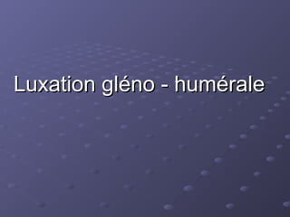 Luxation gléno - humérale
Luxation gléno - humérale
 