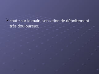 chute sur la main, sensation de déboîtement
très douloureux.
 