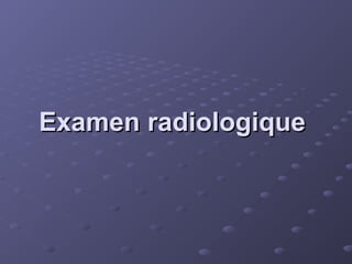 Examen radiologique
Examen radiologique
 