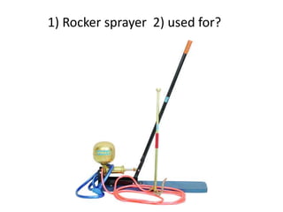 1) Rocker sprayer 2) used for?
 