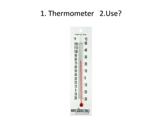 1. Thermometer 2.Use?
 