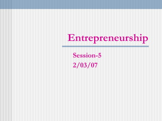 Entrepreneurship Session-5 2/03/07 