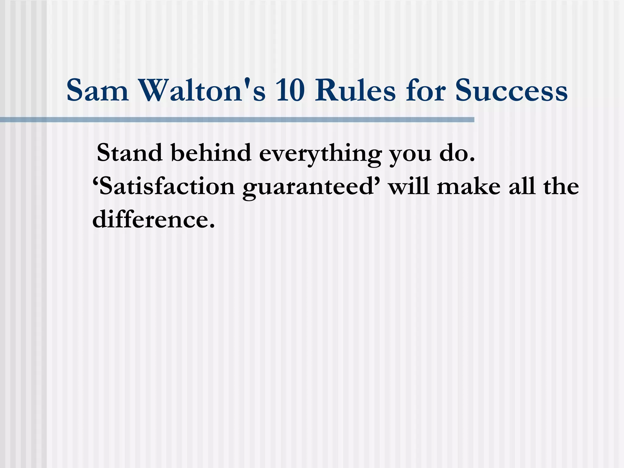 Sam Walton's 10 Rules for Success Stand behind everything you do. ‘Satisfaction guaranteed’ will make all the difference.  