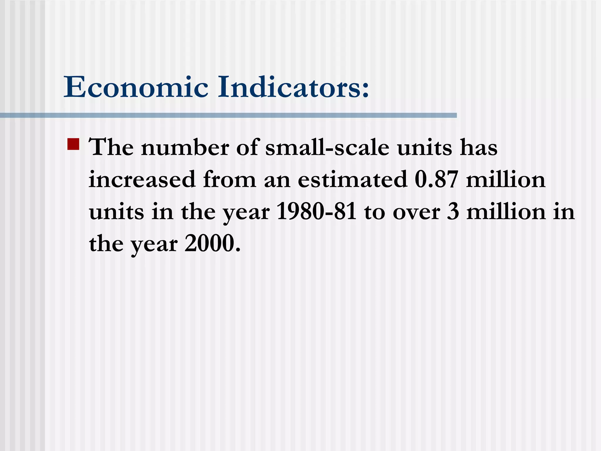 Economic Indicators: The number of small-scale units has increased from an estimated 0.87 million units in the year 1980-81 to over 3 million in the year 2000.   